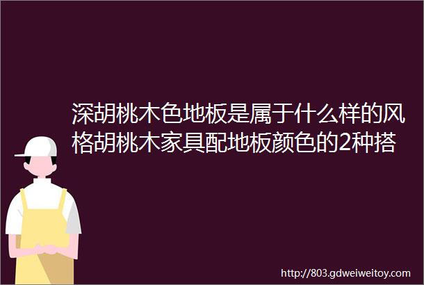 深胡桃木色地板是属于什么样的风格胡桃木家具配地板颜色的2种搭法